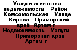 Услуги агентства недвижимости › Район ­ Комсомольская › Улица ­ Кирова - Приморский край, Артем г. Недвижимость » Услуги   . Приморский край,Артем г.